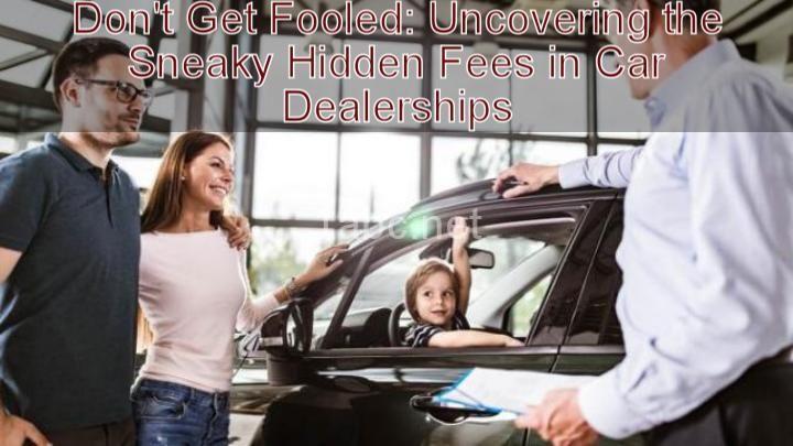 Don't Get Fooled: Uncovering the Sneaky Hidden Fees in Car Dealerships