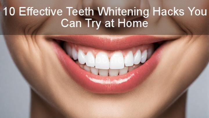 10 Effective Teeth Whitening Hacks You Can Try at Home