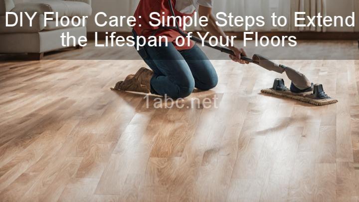 DIY Floor Care: Simple Steps to Extend the Lifespan of Your Floors