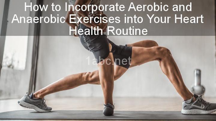 How to Incorporate Aerobic and Anaerobic Exercises into Your Heart Health Routine