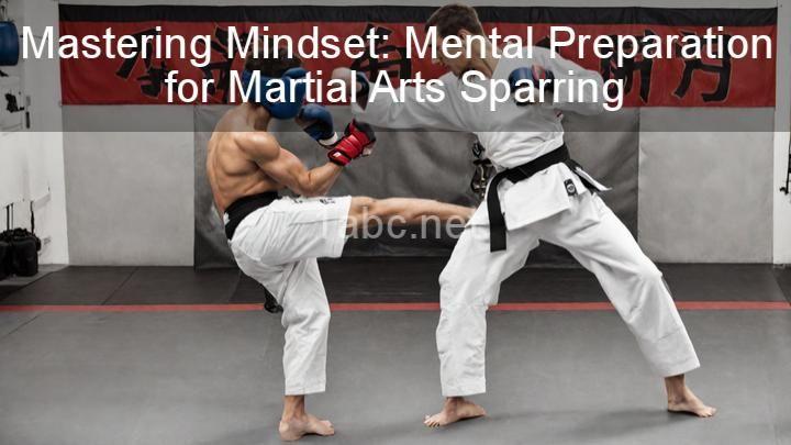 Mastering Mindset: Mental Preparation for Martial Arts Sparring