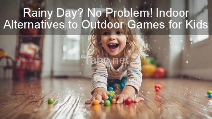 Rainy Day? No Problem! Indoor Alternatives to Outdoor Games for Kids