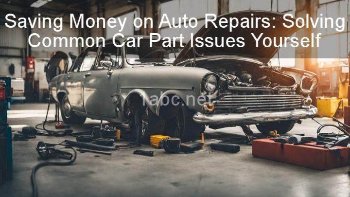 Saving Money on Auto Repairs: Solving Common Car Part Issues Yourself