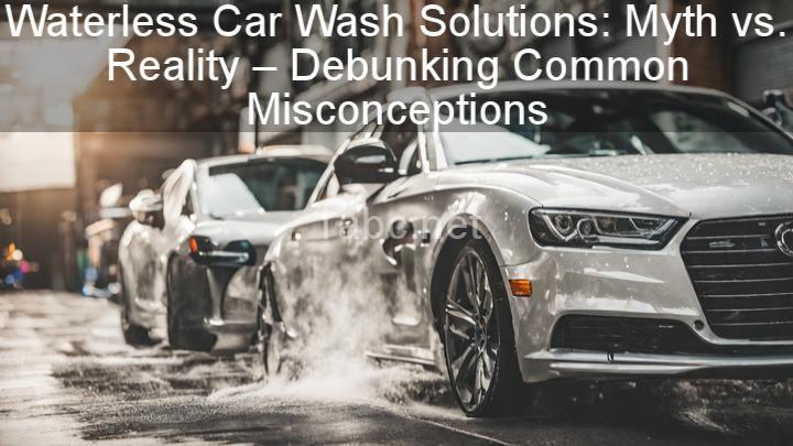 Waterless Car Wash Solutions: Myth vs. Reality – Debunking Common Misconceptions